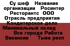 Су-шеф › Название организации ­ Росинтер Ресторантс, ООО › Отрасль предприятия ­ Кондитерское дело › Минимальный оклад ­ 53 000 - Все города Работа » Вакансии   . Тыва респ.